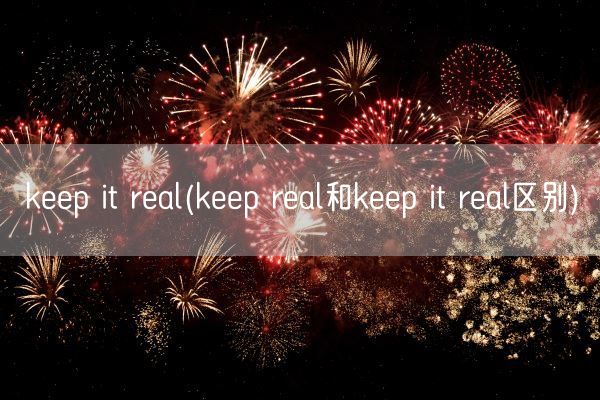 keep it real(keep real和keep it real区别)(图1) keep it real(keep real和keep it real区别)(图1)