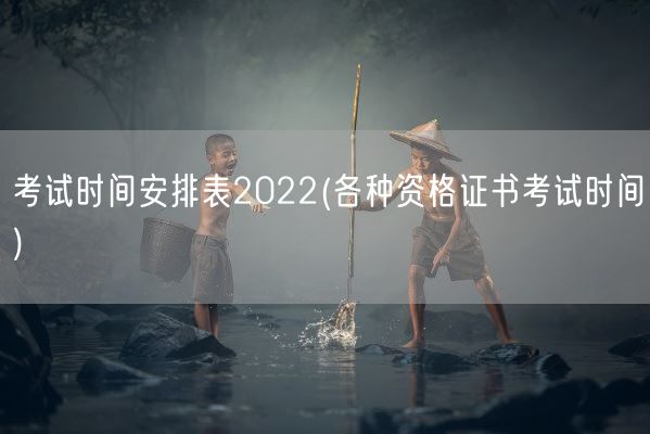 考试时间安排表2022(各种资格证书考试时间)(图1) 考试时间安排表2022(各种资格证书考试时间)(图1)