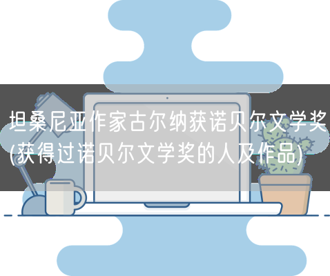 坦桑尼亚作家古尔纳获诺贝尔文学奖(获得过诺贝尔文学奖的人及作品)(图1)