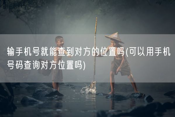 输手机号就能查到对方的位置吗(可以用手机号码查询对方位置吗)(图1)