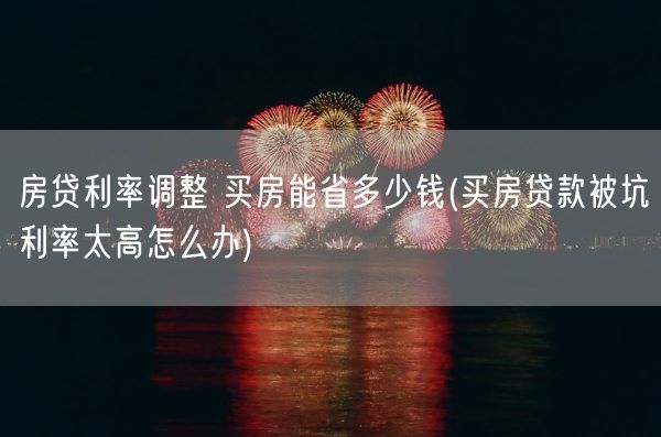 房贷利率调整 买房能省多少钱(买房贷款被坑利率太高怎么办)(图1) 房贷利率调整 买房能省多少钱(买房贷款被坑利率太高怎么办)(图1)