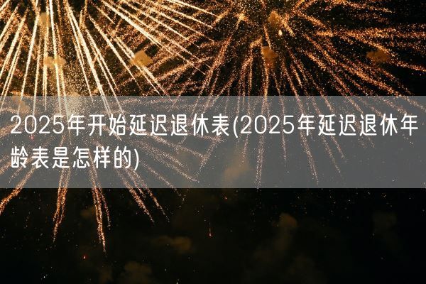 2025年开始延迟退休表(2025年延迟退休年龄表是怎样的)(图1)