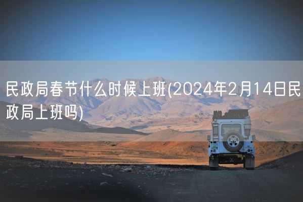 民政局春节什么时候上班(2024年2月14日民政局上班吗)(图1) 民政局春节什么时候上班(2024年2月14日民政局上班吗)(图1)