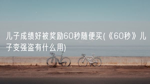 儿子成绩好被奖励60秒随便买(《60秒》儿子变强盗有什么用)(图1) 儿子成绩好被奖励60秒随便买(《60秒》儿子变强盗有什么用)(图1)