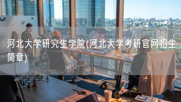河北大学研究生学院(河北大学考研官网招生简章)(图1) 河北大学研究生学院(河北大学考研官网招生简章)(图1)