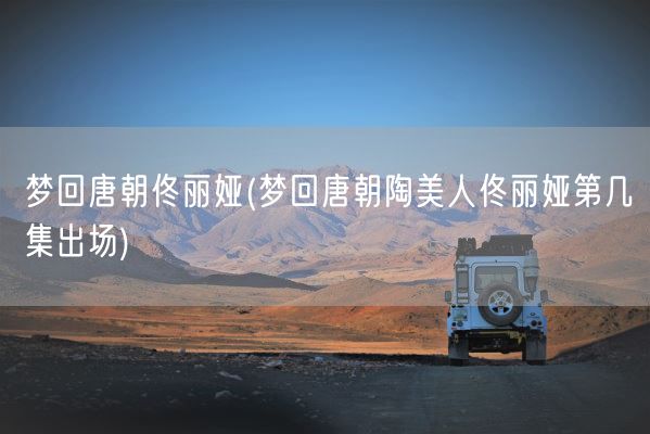 梦回唐朝佟丽娅(梦回唐朝陶美人佟丽娅第几集出场)(图1) 梦回唐朝佟丽娅(梦回唐朝陶美人佟丽娅第几集出场)(图1)