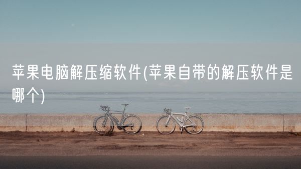 苹果电脑解压缩软件(苹果自带的解压软件是哪个)(图1) 苹果电脑解压缩软件(苹果自带的解压软件是哪个)(图1)