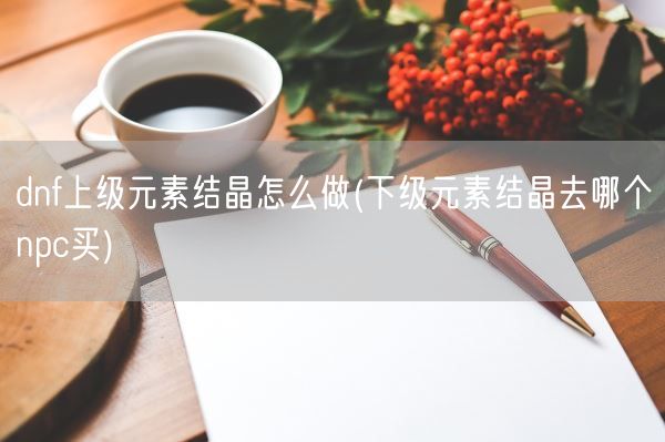 dnf上级元素结晶怎么做(下级元素结晶去哪个npc买)(图1)