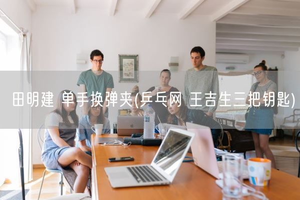 田明建 单手换弹夹(乒乓网 王吉生三把钥匙)(图1) 田明建 单手换弹夹(乒乓网 王吉生三把钥匙)(图1)