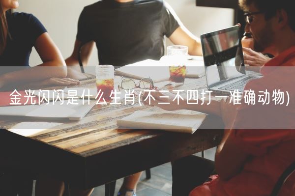 金光闪闪是什么生肖(不三不四打一准确动物)(图1) 金光闪闪是什么生肖(不三不四打一准确动物)(图1)