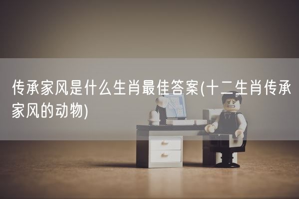 传承家风是什么生肖最佳答案(十二生肖传承家风的动物)(图1)