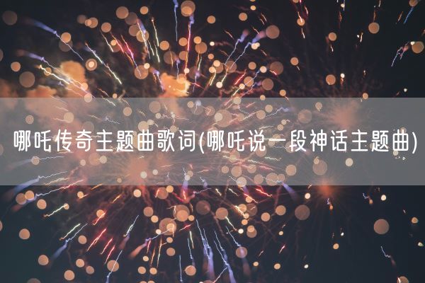 哪吒传奇主题曲歌词(哪吒说一段神话主题曲)(图1) 哪吒传奇主题曲歌词(哪吒说一段神话主题曲)(图1)