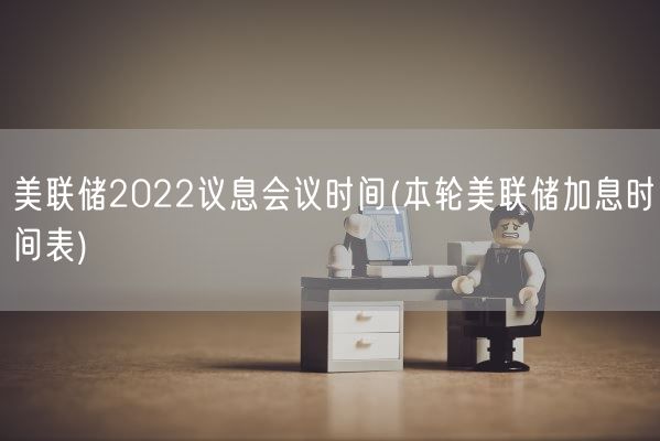 美联储2022议息会议时间(本轮美联储加息时间表)(图1) 美联储2022议息会议时间(本轮美联储加息时间表)(图1)