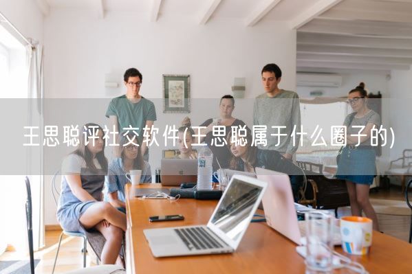 王思聪评社交软件(王思聪属于什么圈子的)(图1) 王思聪评社交软件(王思聪属于什么圈子的)(图1)