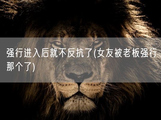 强行进入后就不反抗了(女友被老板强行那个了)(图1)