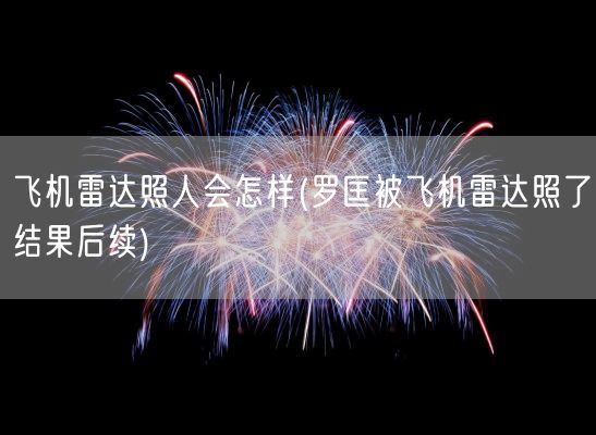 飞机雷达照人会怎样(罗匡被飞机雷达照了结果后续)(图1) 飞机雷达照人会怎样(罗匡被飞机雷达照了结果后续)(图1)