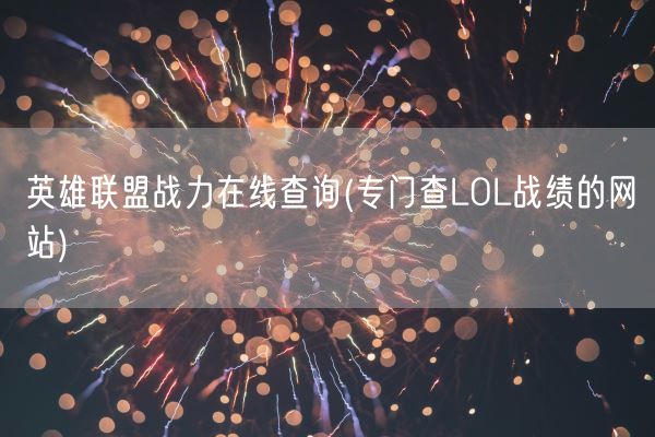 英雄联盟战力在线查询(专门查LOL战绩的网站)(图1)