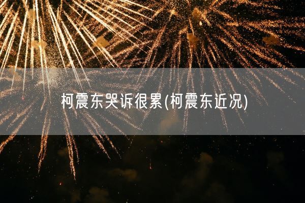 柯震东哭诉很累(柯震东近况)(图1) 柯震东哭诉很累(柯震东近况)(图1)