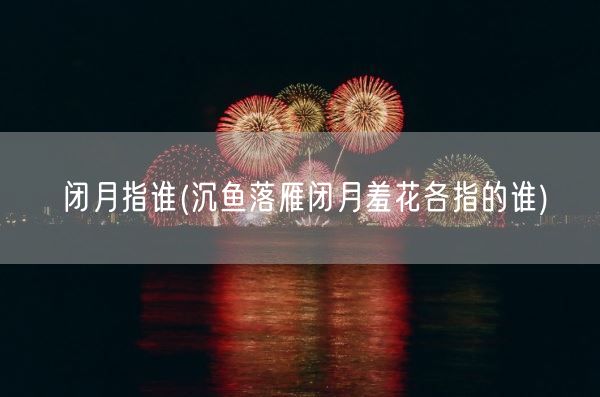 闭月指谁(沉鱼落雁闭月羞花各指的谁)(图1)