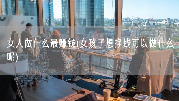 女人做什么最赚钱(女孩子想挣钱可以做什么呢)(图1) 女人做什么最赚钱(女孩子想挣钱可以做什么呢)(图1)