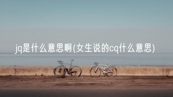 jq是什么意思啊(女生说的cq什么意思)(图1) jq是什么意思啊(女生说的cq什么意思)(图1)
