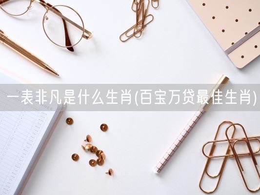 一表非凡是什么生肖(百宝万贷最佳生肖)(图1)