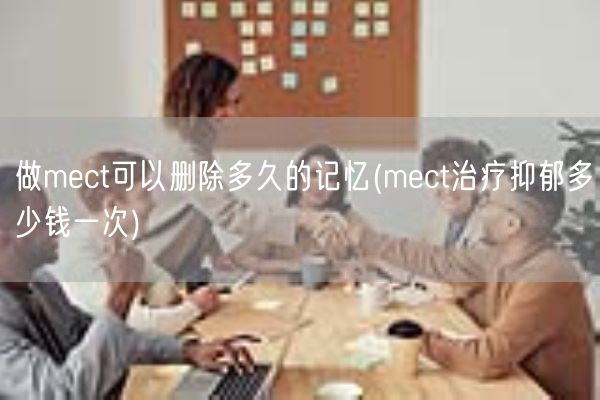 做mect可以删除多久的记忆(mect治疗抑郁多少钱一次)(图1)