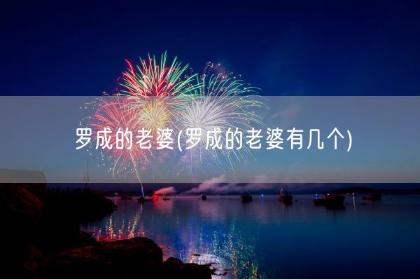 罗成的老婆(罗成的老婆有几个)(图1) 罗成的老婆(罗成的老婆有几个)(图1)