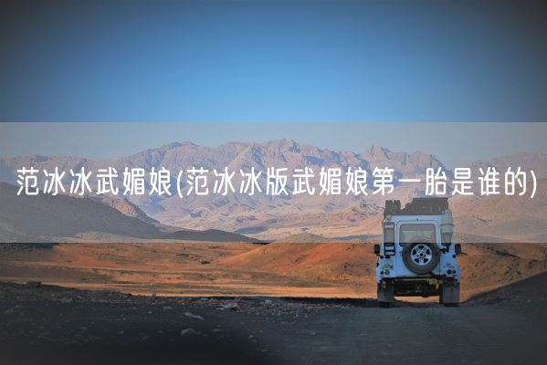 范冰冰武媚娘(范冰冰版武媚娘第一胎是谁的)(图1) 范冰冰武媚娘(范冰冰版武媚娘第一胎是谁的)(图1)