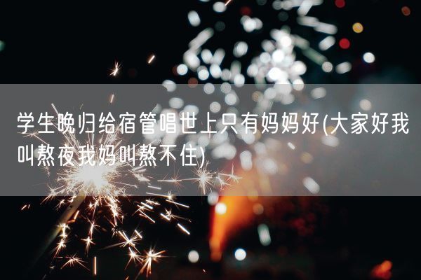 学生晚归给宿管唱世上只有妈妈好(大家好我叫熬夜我妈叫熬不住)(图1)