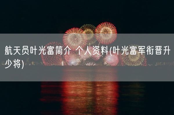 航天员叶光富简介 个人资料(叶光富军衔晋升少将)(图1)