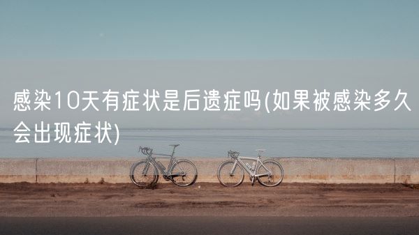 感染10天有症状是后遗症吗(如果被感染多久会出现症状)(图1) 感染10天有症状是后遗症吗(如果被感染多久会出现症状)(图1)