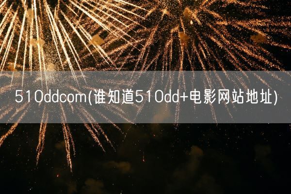 510ddcom(谁知道510dd+电影网站地址)(图1) 510ddcom(谁知道510dd+电影网站地址)(图1)