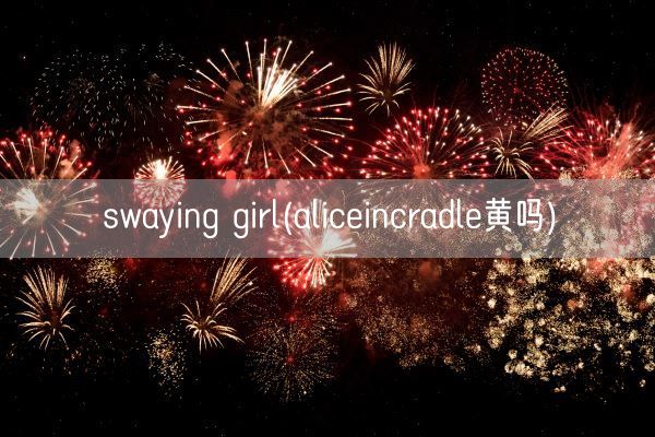 swaying girl(aliceincradle黄吗)(图1)
