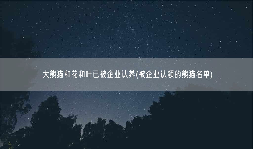 大熊猫和花和叶已被企业认养(被企业认领的熊猫名单)(图1) 大熊猫和花和叶已被企业认养(被企业认领的熊猫名单)(图1)