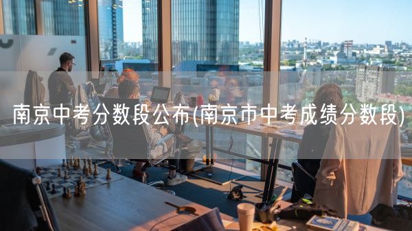 南京中考分数段公布(南京市中考成绩分数段)(图1) 南京中考分数段公布(南京市中考成绩分数段)(图1)