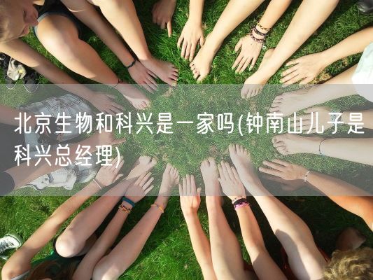 北京生物和科兴是一家吗(钟南山儿子是科兴总经理)(图1)