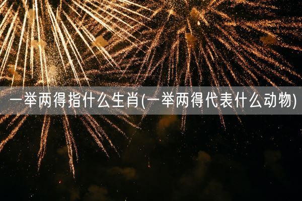 一举两得指什么生肖(一举两得代表什么动物)(图1) 一举两得指什么生肖(一举两得代表什么动物)(图1)