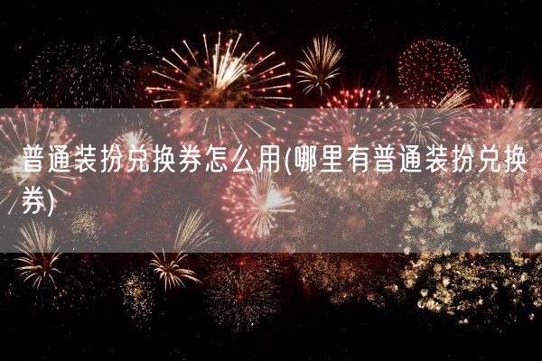 普通装扮兑换券怎么用(哪里有普通装扮兑换券)(图1)
