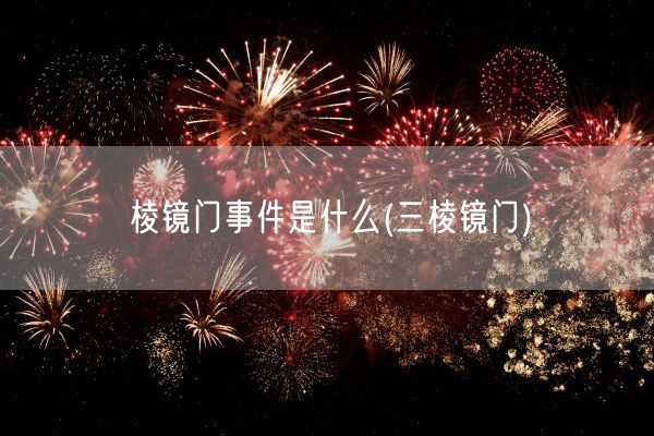 棱镜门事件是什么(三棱镜门)(图1) 棱镜门事件是什么(三棱镜门)(图1)