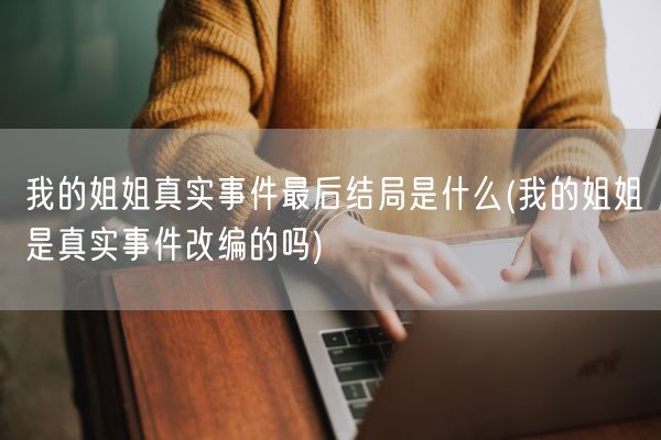 我的姐姐真实事件最后结局是什么(我的姐姐是真实事件改编的吗)(图1) 我的姐姐真实事件最后结局是什么(我的姐姐是真实事件改编的吗)(图1)