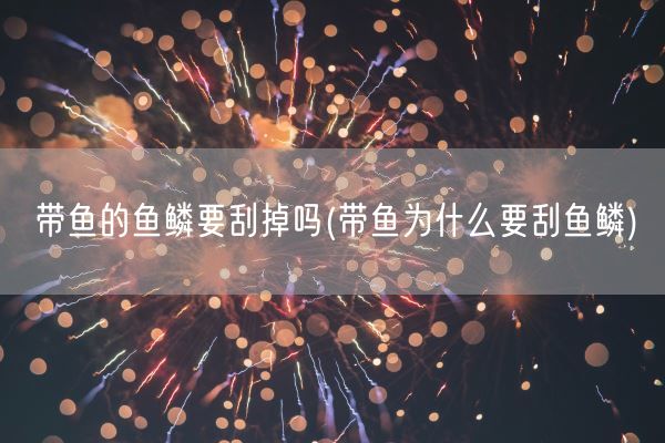 带鱼的鱼鳞要刮掉吗(带鱼为什么要刮鱼鳞)(图1)