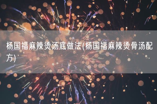 杨国福麻辣烫汤底做法(杨国福麻辣烫骨汤配方)(图1)