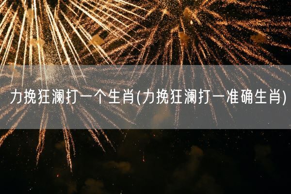 力挽狂澜打一个生肖(力挽狂澜打一准确生肖)(图1) 力挽狂澜打一个生肖(力挽狂澜打一准确生肖)(图1)