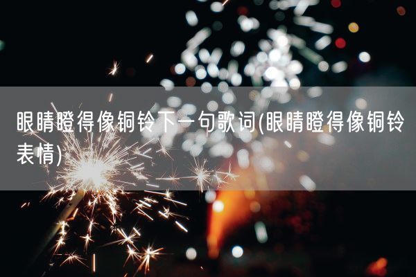 眼睛瞪得像铜铃下一句歌词(眼睛瞪得像铜铃表情)(图1)