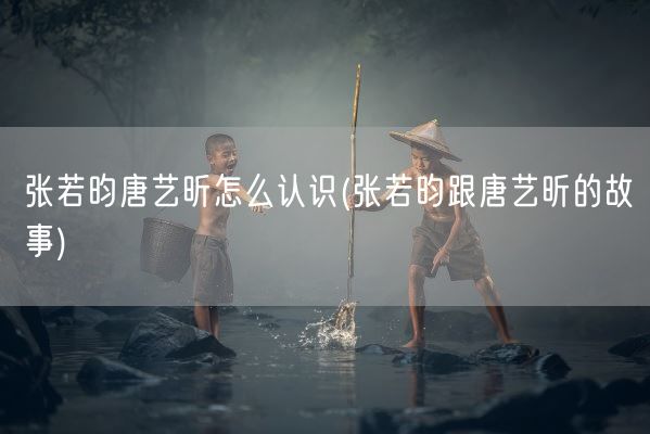 张若昀唐艺昕怎么认识(张若昀跟唐艺昕的故事)(图1)