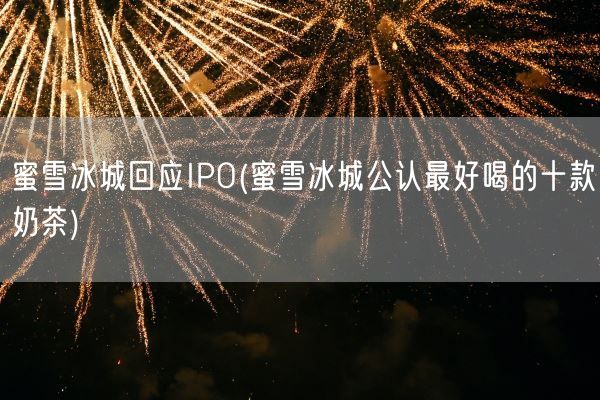 蜜雪冰城回应IPO(蜜雪冰城公认最好喝的十款奶茶)(图1) 蜜雪冰城回应IPO(蜜雪冰城公认最好喝的十款奶茶)(图1)