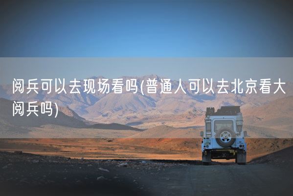 阅兵可以去现场看吗(普通人可以去北京看大阅兵吗)(图1) 阅兵可以去现场看吗(普通人可以去北京看大阅兵吗)(图1)