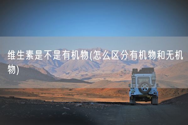 维生素是不是有机物(怎么区分有机物和无机物)(图1) 维生素是不是有机物(怎么区分有机物和无机物)(图1)