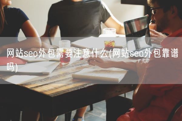 网站seo外包需要注意什么(网站seo外包靠谱吗)(图1) 网站seo外包需要注意什么(网站seo外包靠谱吗)(图1)